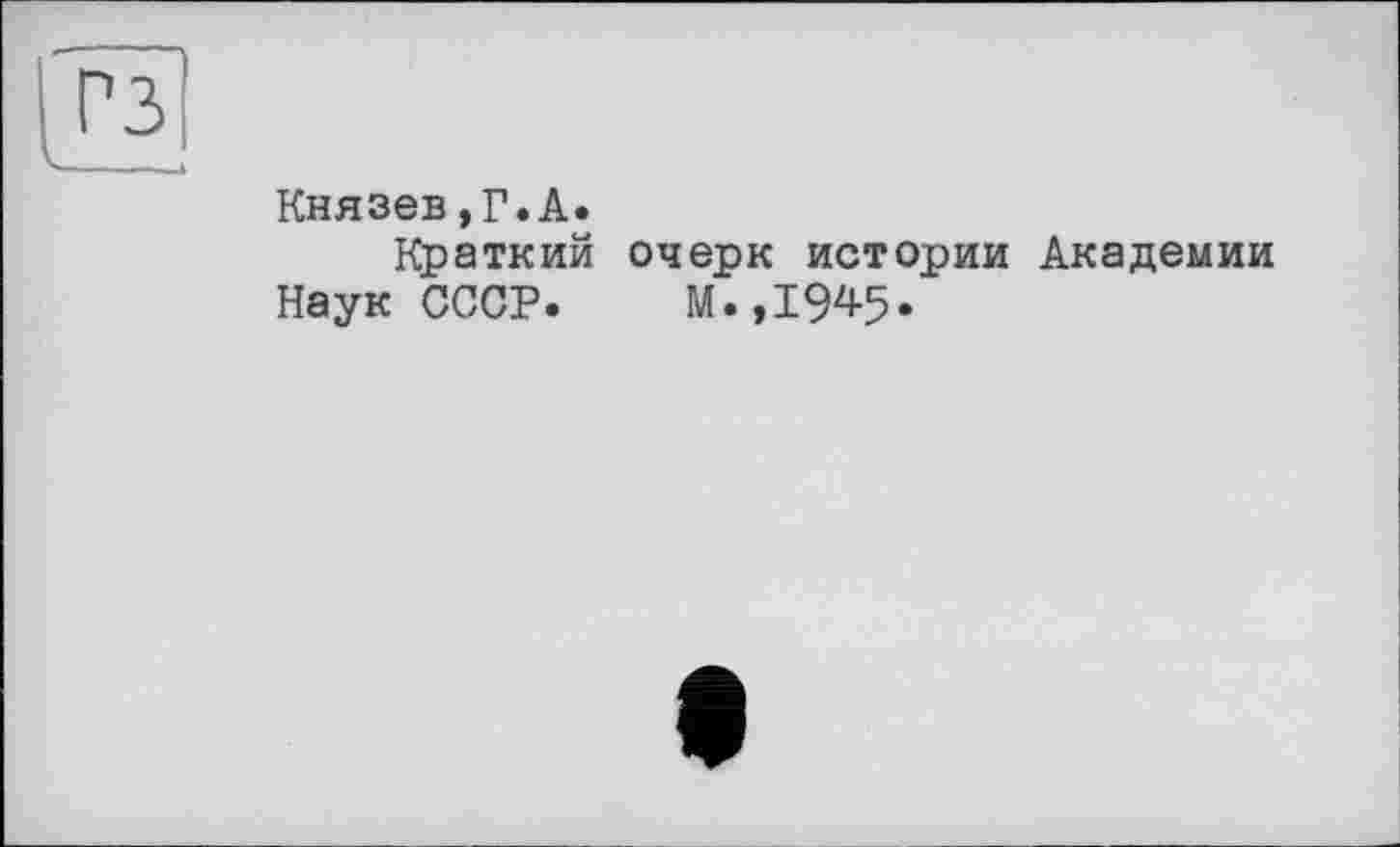 ﻿Князев,Г. А.
Краткий очерк истории Академии Наук СССР. М.,194-5.